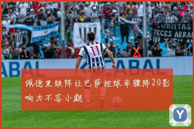 佩德里缺阵让巴萨控球率骤降20影响力不容小觑