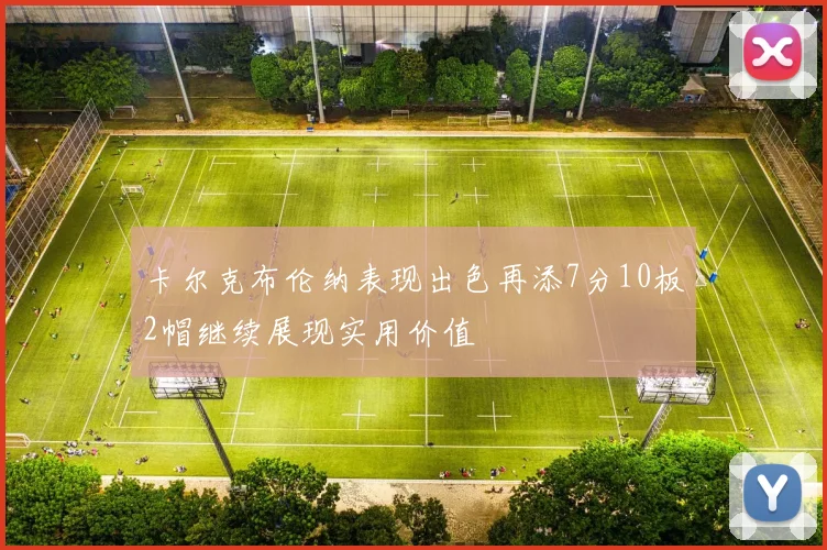 卡尔克布伦纳表现出色再添7分10板2帽继续展现实用价值