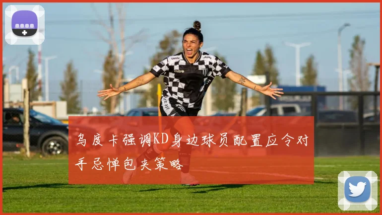 乌度卡强调KD身边球员配置应令对手忌惮包夹策略