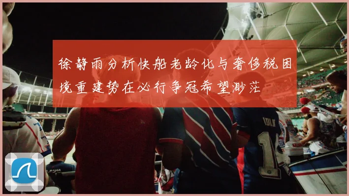 徐静雨分析快船老龄化与奢侈税困境重建势在必行争冠希望渺茫