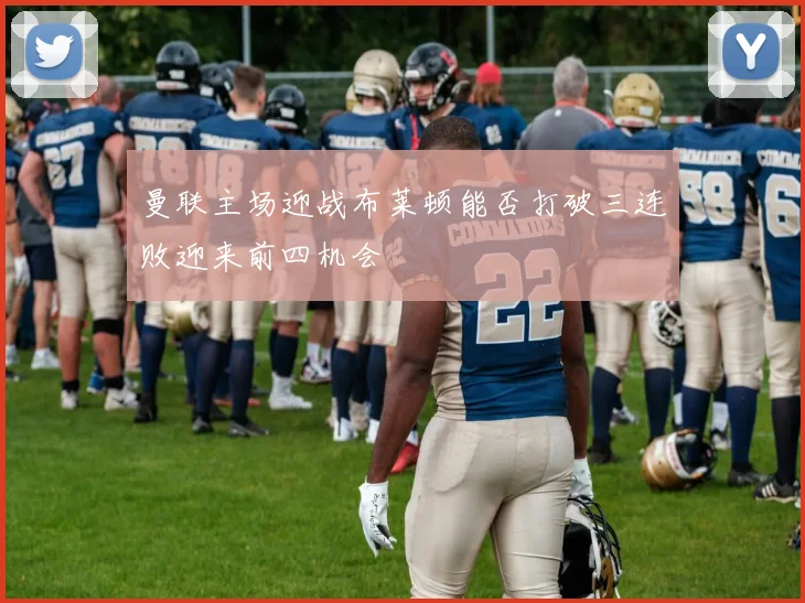 曼联主场迎战布莱顿能否打破三连败迎来前四机会