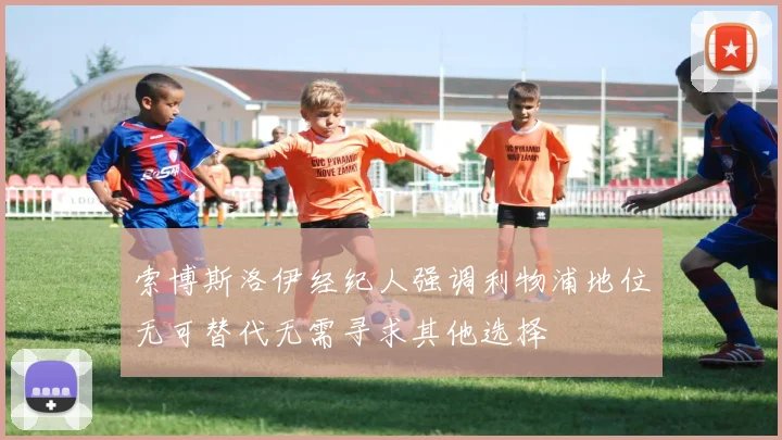 索博斯洛伊经纪人强调利物浦地位无可替代无需寻求其他选择