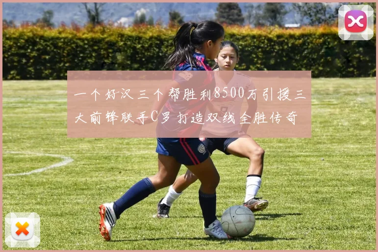 一个好汉三个帮胜利8500万引援三大前锋联手C罗打造双线全胜传奇