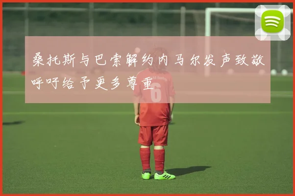 桑托斯与巴索解约内马尔发声致敬呼吁给予更多尊重