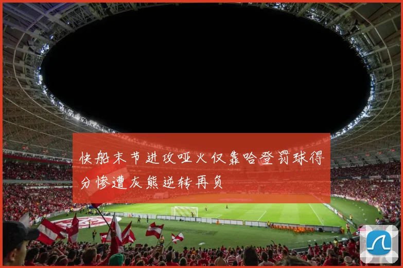 快船末节进攻哑火仅靠哈登罚球得分惨遭灰熊逆转再负