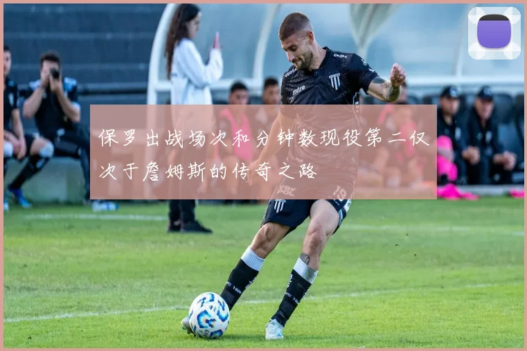 保罗出战场次和分钟数现役第二仅次于詹姆斯的传奇之路