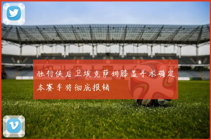 独行侠后卫埃克萨姆膝盖手术确定本赛季将彻底报销