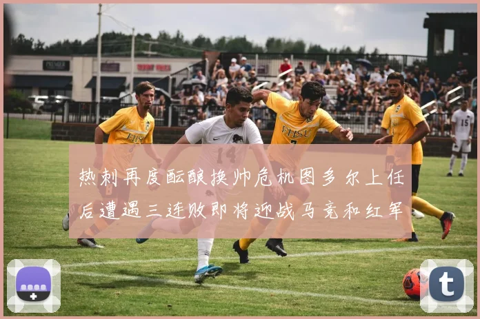 热刺再度酝酿换帅危机图多尔上任后遭遇三连败即将迎战马竞和红军