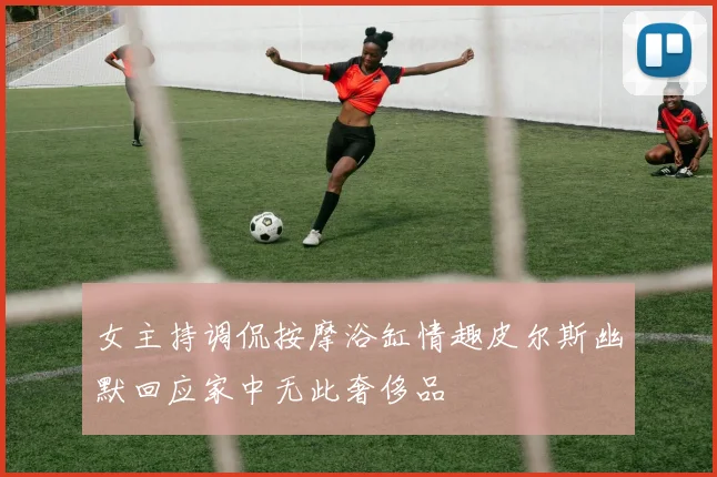 女主持调侃按摩浴缸情趣皮尔斯幽默回应家中无此奢侈品