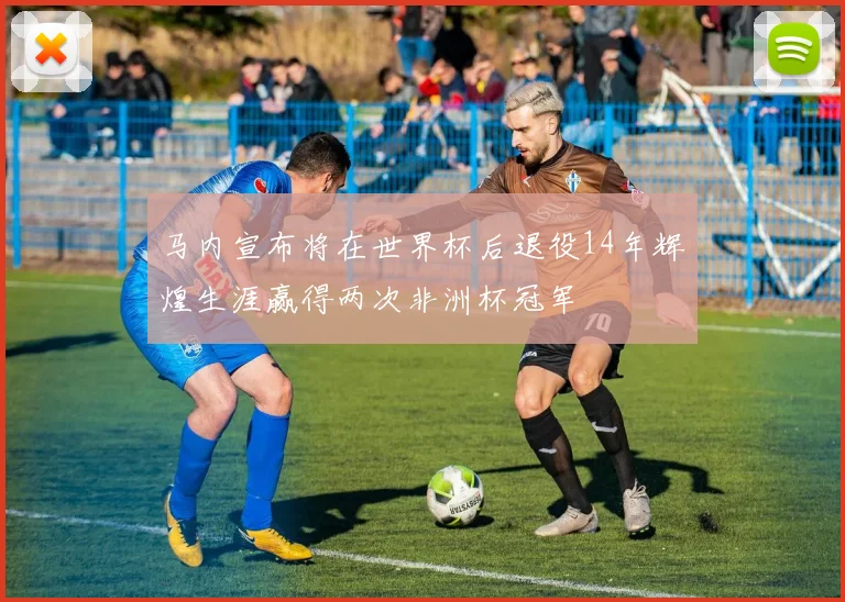马内宣布将在世界杯后退役14年辉煌生涯赢得两次非洲杯冠军