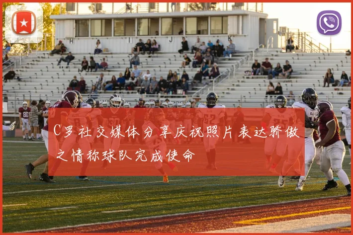 C罗社交媒体分享庆祝照片表达骄傲之情称球队完成使命