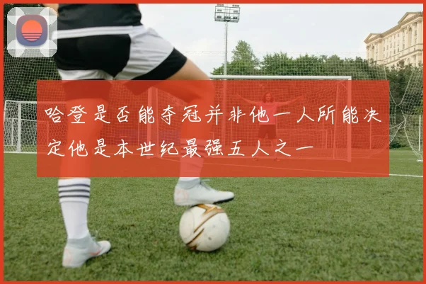 哈登是否能夺冠并非他一人所能决定他是本世纪最强五人之一