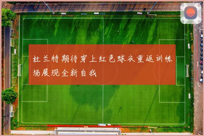 杜兰特期待穿上红色球衣重返训练场展现全新自我