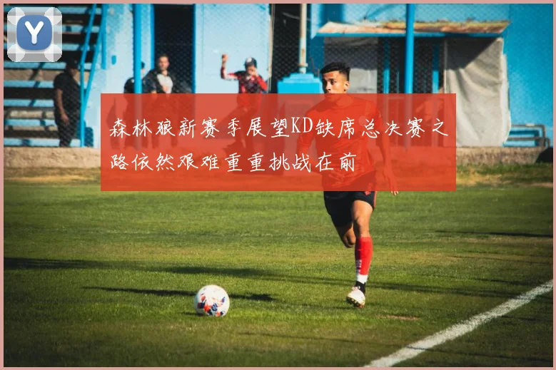 森林狼新赛季展望KD缺席总决赛之路依然艰难重重挑战在前