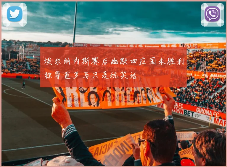 埃尔纳内斯赛后幽默回应国米胜利称尊重罗马只是玩笑话