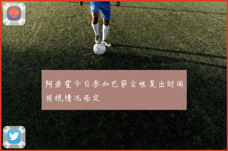 阿劳霍今日参加巴萨合练复出时间将视情况而定