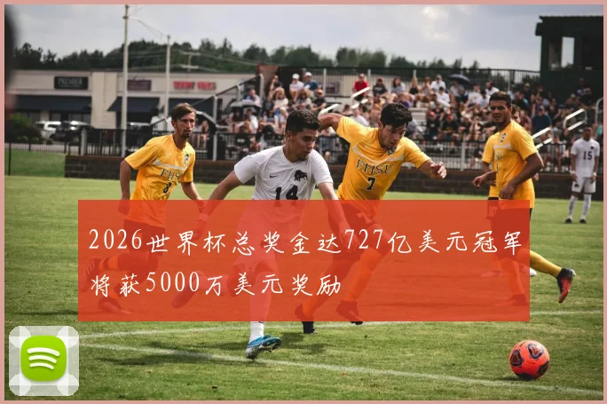 2026世界杯总奖金达727亿美元冠军将获5000万美元奖励