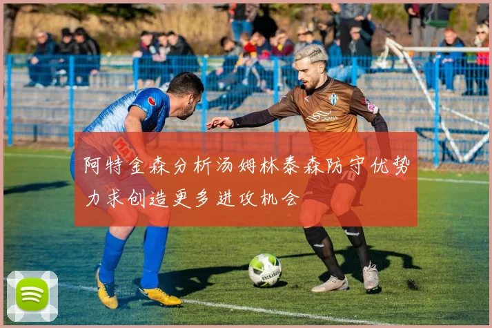 阿特金森分析汤姆林泰森防守优势力求创造更多进攻机会
