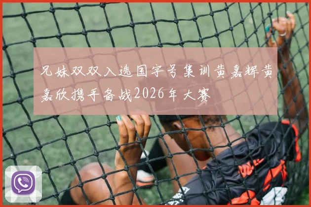 兄妹双双入选国字号集训黄嘉辉黄嘉欣携手备战2026年大赛
