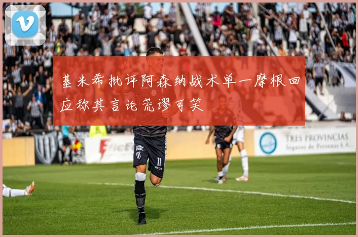 基米希批评阿森纳战术单一摩根回应称其言论荒谬可笑