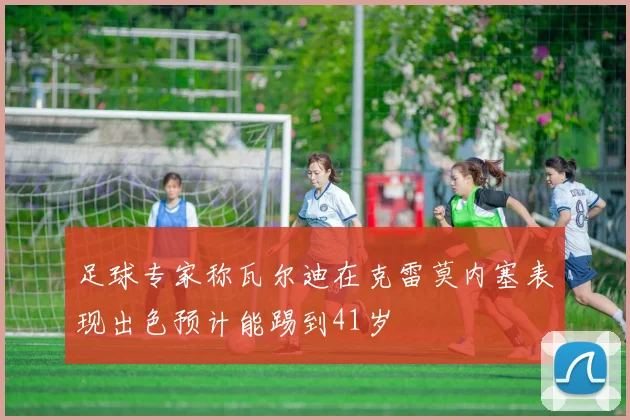 足球专家称瓦尔迪在克雷莫内塞表现出色预计能踢到41岁