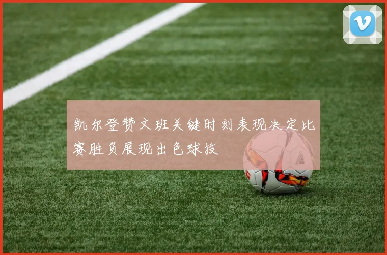 凯尔登赞文班关键时刻表现决定比赛胜负展现出色球技