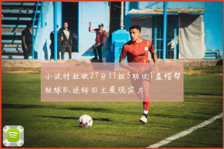 小波特狂砍27分11板5助攻1盖帽帮助球队逆转旧主展现实力