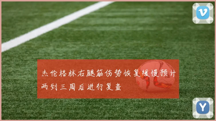 杰伦格林右腿筋伤势恢复缓慢预计两到三周后进行复查