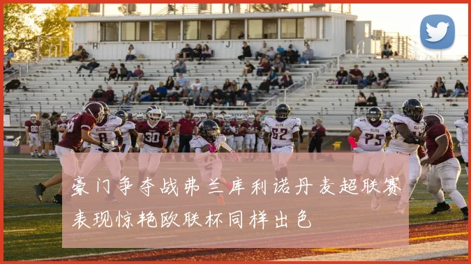 豪门争夺战弗兰库利诺丹麦超联赛表现惊艳欧联杯同样出色