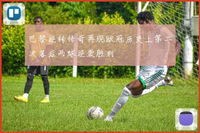 巴黎逆转传奇再现欧冠历史上第二次落后两球逆袭胜利
