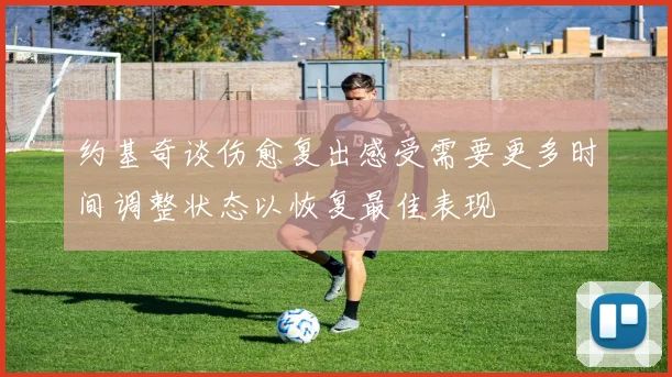约基奇谈伤愈复出感受需要更多时间调整状态以恢复最佳表现