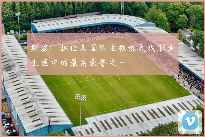 斯波：担任美国队主教练是我职业生涯中的最高荣誉之一
