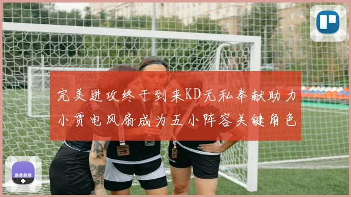 完美进攻终于到来KD无私奉献助力小贾电风扇成为五小阵容关键角色