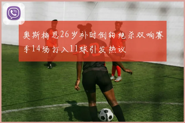 奥斯梅恩26岁补时倒钩绝杀双响赛季14场打入11球引发热议