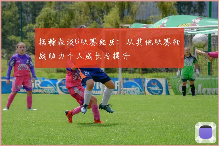杨瀚森谈G联赛经历：从其他联赛转战助力个人成长与提升