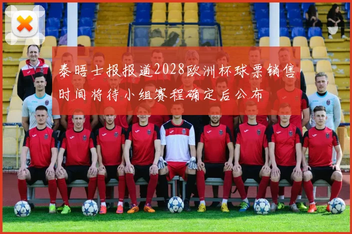 泰晤士报报道2028欧洲杯球票销售时间将待小组赛程确定后公布