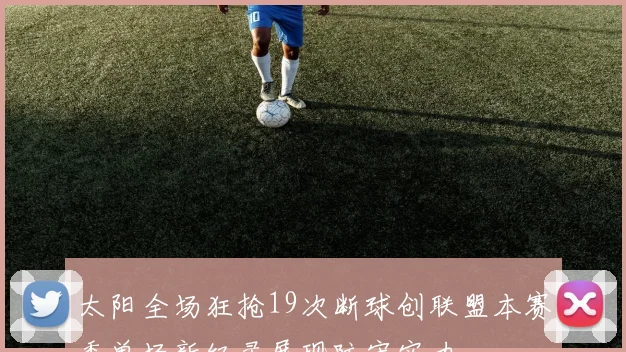 太阳全场狂抢19次断球创联盟本赛季单场新纪录展现防守实力