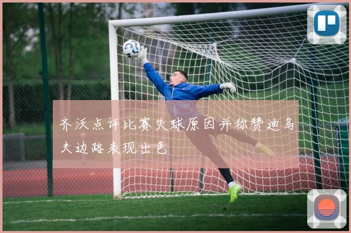 齐沃点评比赛失球原因并称赞迪乌夫边路表现出色