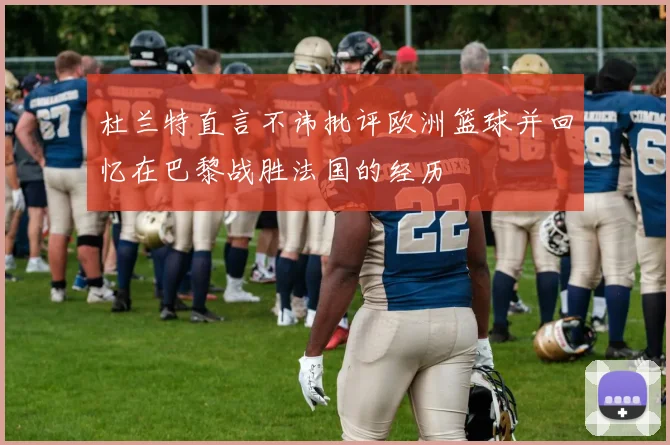 杜兰特直言不讳批评欧洲篮球并回忆在巴黎战胜法国的经历