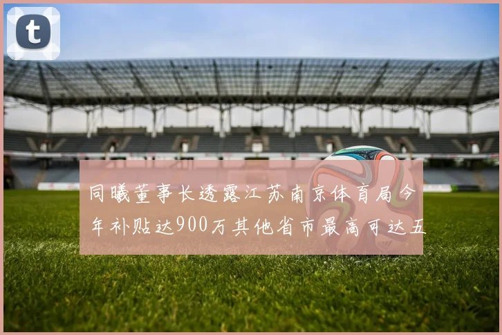 同曦董事长透露江苏南京体育局今年补贴达900万其他省市最高可达五千万