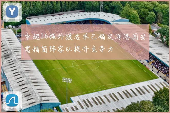 中超16强外援名单已确定海港国安需精简阵容以提升竞争力