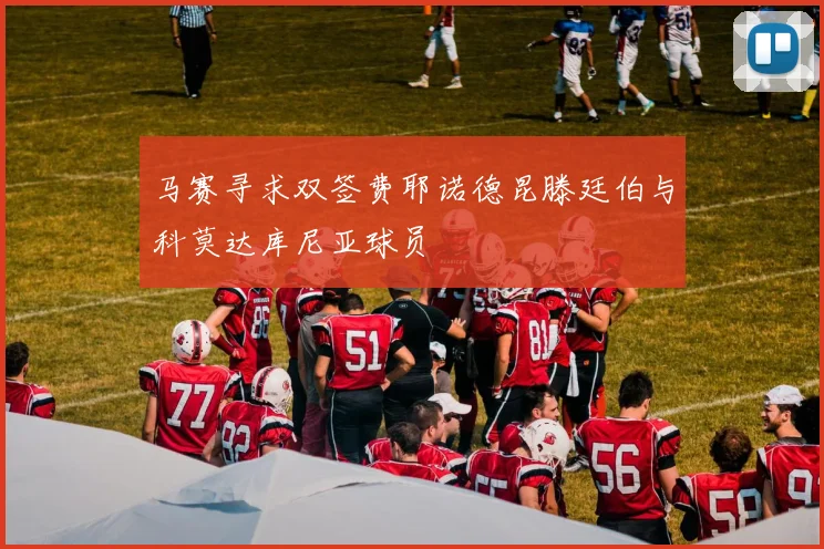 马赛寻求双签费耶诺德昆滕廷伯与科莫达库尼亚球员