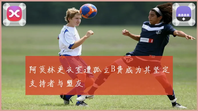 阿莫林更衣室遭孤立B费成为其坚定支持者与盟友