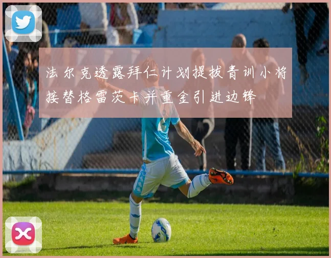 法尔克透露拜仁计划提拔青训小将接替格雷茨卡并重金引进边锋