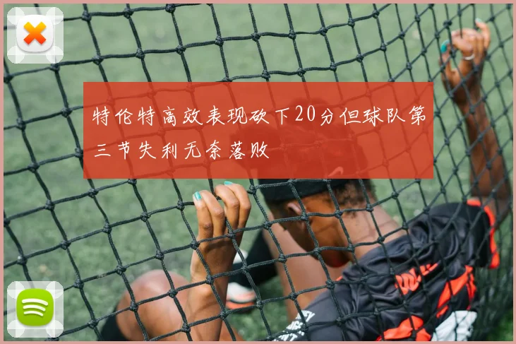 特伦特高效表现砍下20分但球队第三节失利无奈落败