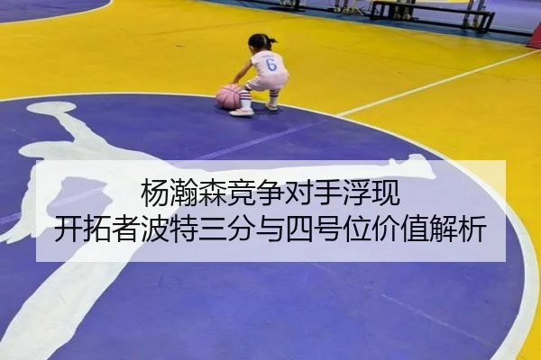 杨瀚森竞争对手浮现 开拓者波特三分与四号位价值解析 - TIANBOSPORTS